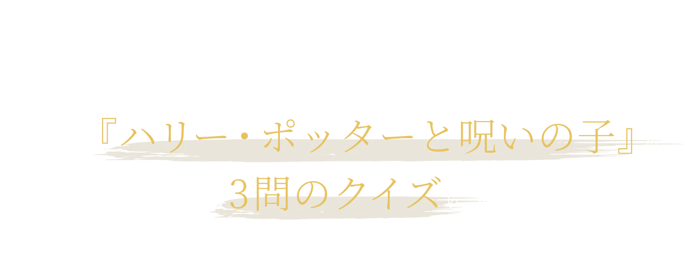 ハリー、ロン、ハーマイオニーが魔法界を救ってから19年後を描く、舞台『ハリー・ポッターと呪いの子』にまつわる3問のクイズに挑戦！結果をXでシェアしてプレゼントキャンペーンに参加しよう